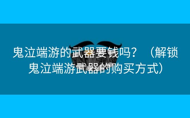 鬼泣端游的武器要钱吗？（解锁鬼泣端游武器的购买方式）