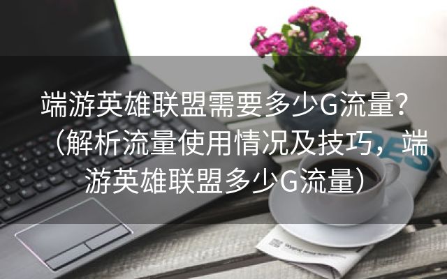 端游英雄联盟需要多少G流量？（解析流量使用情况及技巧，端游英雄联盟多少G流量）