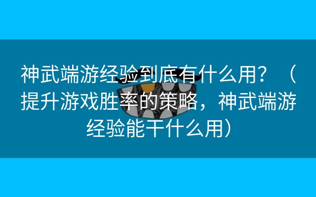 神武端游经验到底有什么用？（提升游戏胜率的策略，神武端游经验能干什么用）