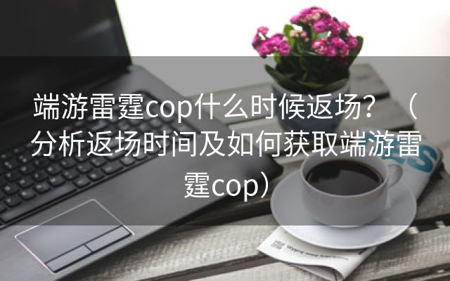 端游雷霆cop什么时候返场？（分析返场时间及如何获取端游雷霆cop）