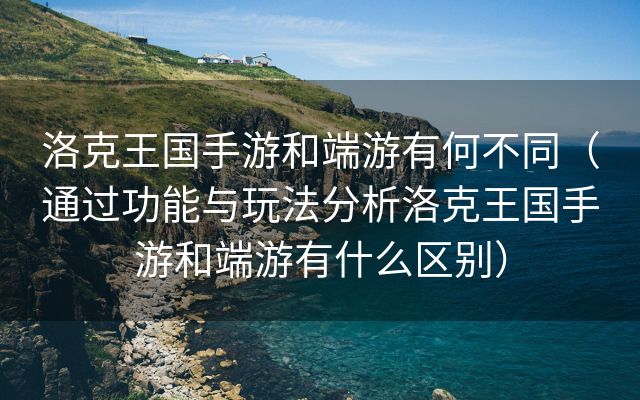 洛克王国手游和端游有何不同（通过功能与玩法分析洛克王国手游和端游有什么区别）