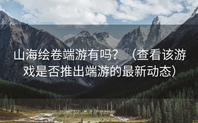 山海绘卷端游有吗？（查看该游戏是否推出端游的最新动态）