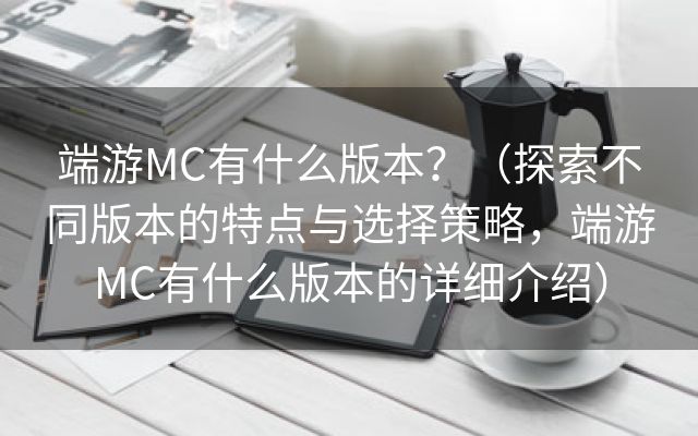 端游MC有什么版本？（探索不同版本的特点与选择策略，端游MC有什么版本的详细介绍）