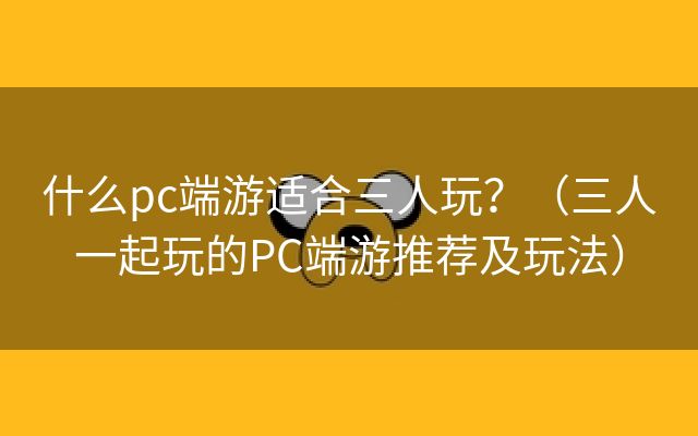 什么pc端游适合三人玩？（三人一起玩的PC端游推荐及玩法）