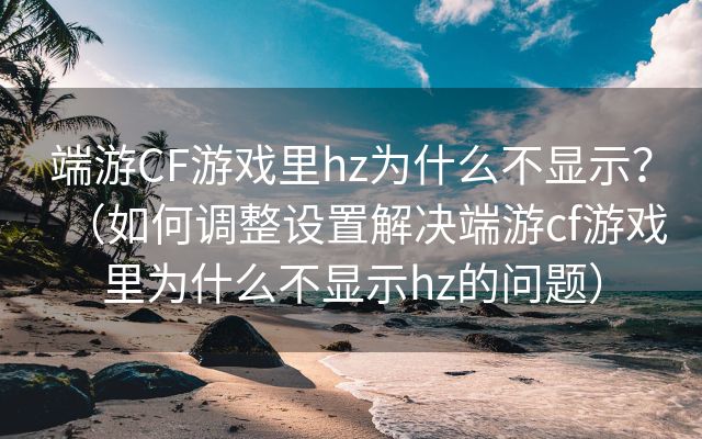 端游CF游戏里hz为什么不显示？（如何调整设置解决端游cf游戏里为什么不显示hz的问题）