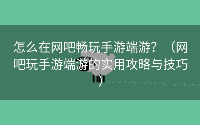 怎么在网吧畅玩手游端游？（网吧玩手游端游的实用攻略与技巧）