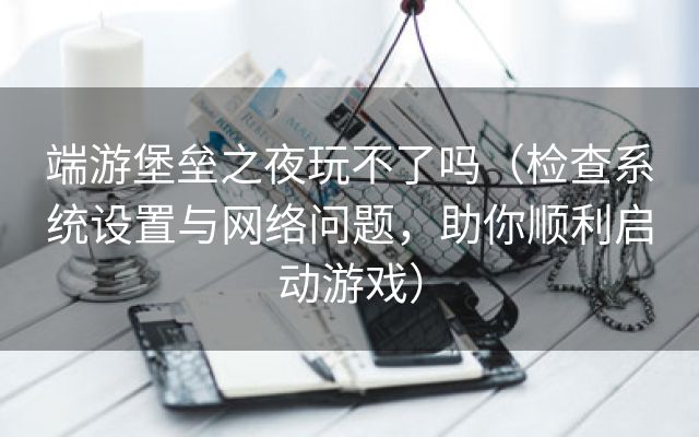 端游堡垒之夜玩不了吗（检查系统设置与网络问题，助你顺利启动游戏）