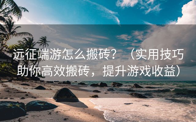 远征端游怎么搬砖？（实用技巧助你高效搬砖，提升游戏收益）