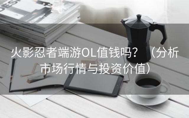 火影忍者端游OL值钱吗？（分析市场行情与投资价值）