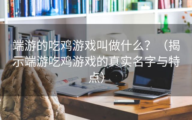 端游的吃鸡游戏叫做什么？（揭示端游吃鸡游戏的真实名字与特点）