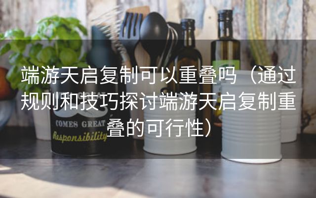 端游天启复制可以重叠吗（通过规则和技巧探讨端游天启复制重叠的可行性）