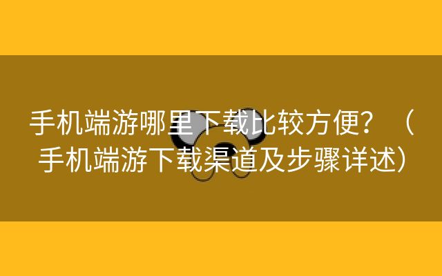 手机端游哪里下载比较方便？（手机端游下载渠道及步骤详述）