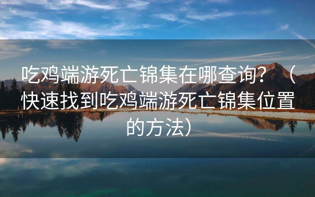 吃鸡端游死亡锦集在哪查询？（快速找到吃鸡端游死亡锦集位置的方法）