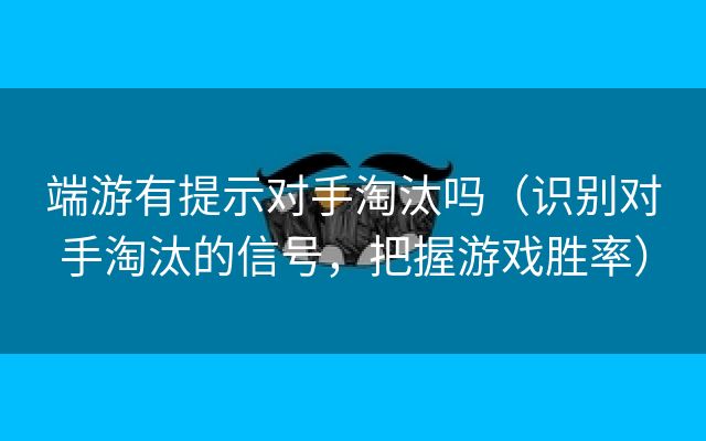 端游有提示对手淘汰吗（识别对手淘汰的信号，把握游戏胜率）