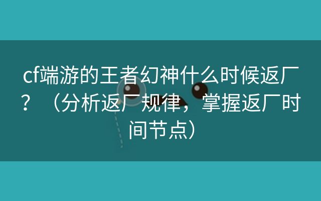 cf端游的王者幻神什么时候返厂？（分析返厂规律，掌握返厂时间节点）