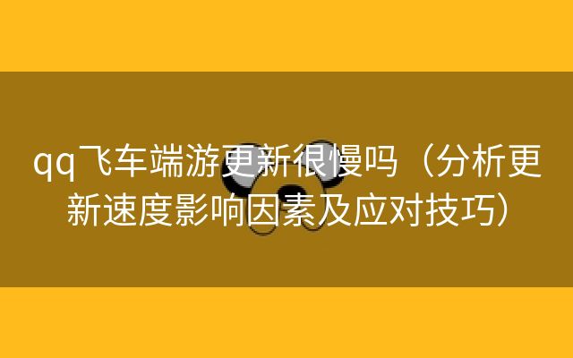 qq飞车端游更新很慢吗（分析更新速度影响因素及应对技巧）