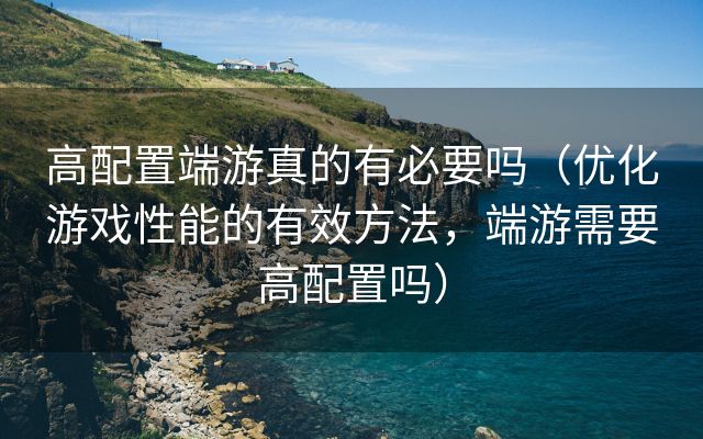 高配置端游真的有必要吗（优化游戏性能的有效方法，端游需要高配置吗）