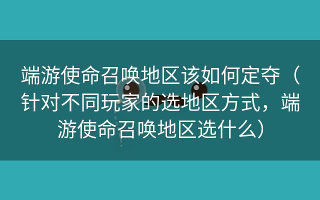 端游使命召唤地区该如何定夺（针对不同玩家的选地区方式，端游使命召唤地区选什么）