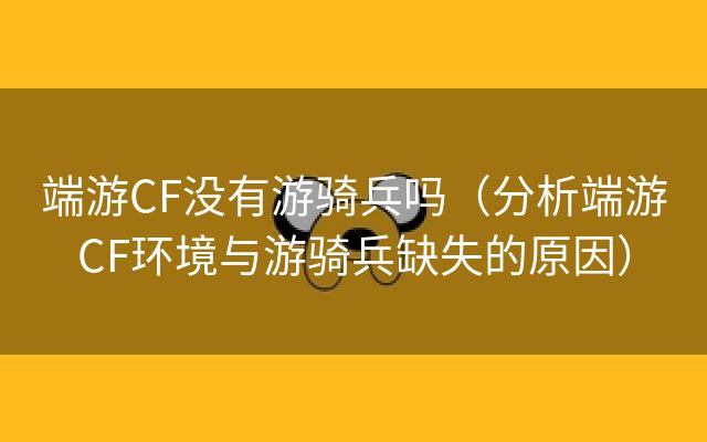 端游CF没有游骑兵吗（分析端游CF环境与游骑兵缺失的原因）