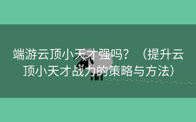 端游云顶小天才强吗？（提升云顶小天才战力的策略与方法）