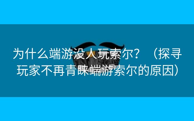 为什么端游没人玩索尔？（探寻玩家不再青睐端游索尔的原因）