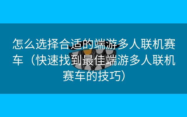 怎么选择合适的端游多人联机赛车（快速找到最佳端游多人联机赛车的技巧）