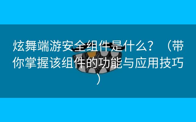 炫舞端游安全组件是什么？（带你掌握该组件的功能与应用技巧）