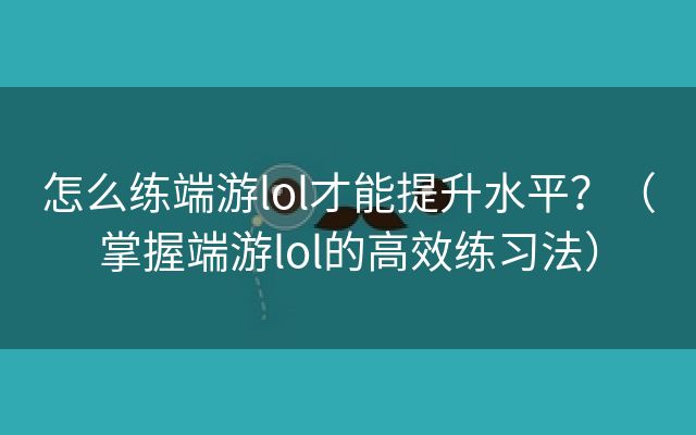 怎么练端游lol才能提升水平？（掌握端游lol的高效练习法）