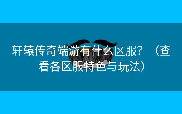 轩辕传奇端游有什么区服？（查看各区服特色与玩法）