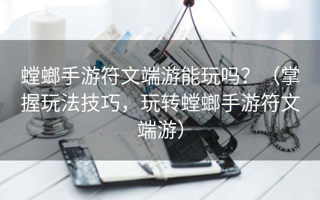 螳螂手游符文端游能玩吗？（掌握玩法技巧，玩转螳螂手游符文端游）