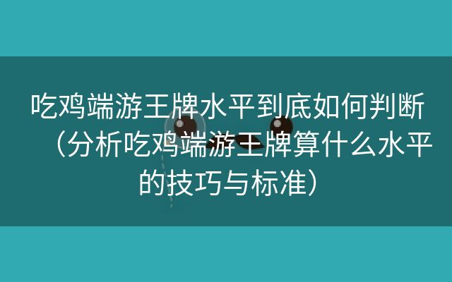 吃鸡端游王牌水平到底如何判断（分析吃鸡端游王牌算什么水平的技巧与标准）