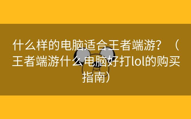 什么样的电脑适合王者端游？（王者端游什么电脑好打lol的购买指南）