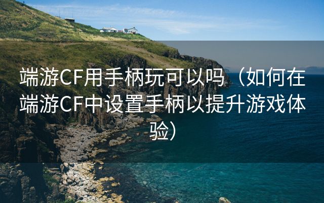 端游CF用手柄玩可以吗（如何在端游CF中设置手柄以提升游戏体验）