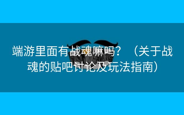 端游里面有战魂嘛吗？（关于战魂的贴吧讨论及玩法指南）