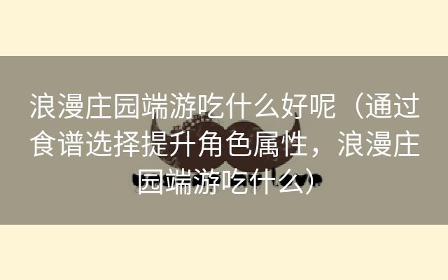 浪漫庄园端游吃什么好呢（通过食谱选择提升角色属性，浪漫庄园端游吃什么）