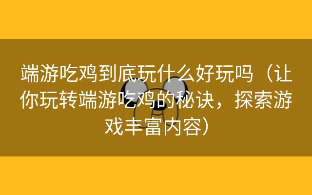 端游吃鸡到底玩什么好玩吗（让你玩转端游吃鸡的秘诀，探索游戏丰富内容）