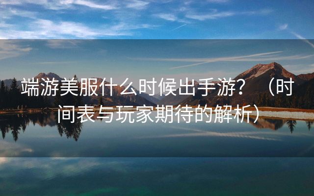 端游美服什么时候出手游？（时间表与玩家期待的解析）