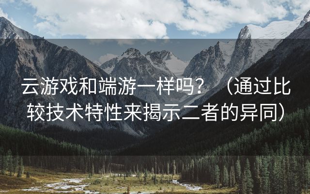 云游戏和端游一样吗？（通过比较技术特性来揭示二者的异同）