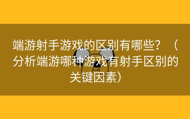 端游射手游戏的区别有哪些？（分析端游哪种游戏有射手区别的关键因素）