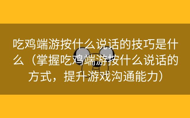 吃鸡端游按什么说话的技巧是什么（掌握吃鸡端游按什么说话的方式，提升游戏沟通能力）