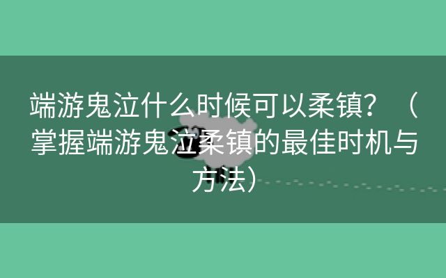 端游鬼泣什么时候可以柔镇？（掌握端游鬼泣柔镇的最佳时机与方法）