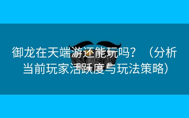 御龙在天端游还能玩吗？（分析当前玩家活跃度与玩法策略）