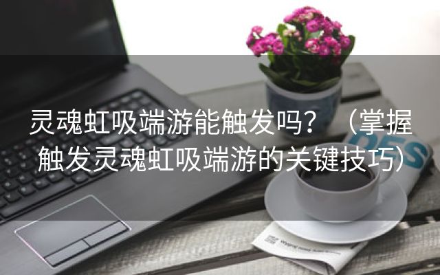 灵魂虹吸端游能触发吗？（掌握触发灵魂虹吸端游的关键技巧）