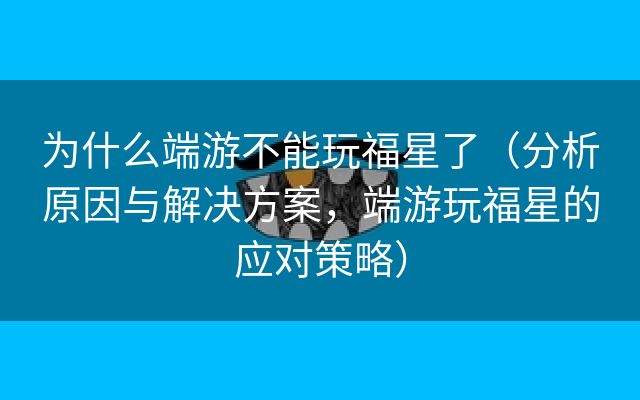 为什么端游不能玩福星了（分析原因与解决方案，端游玩福星的应对策略）