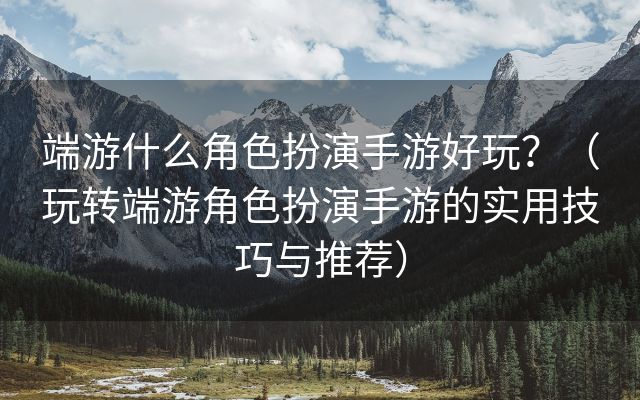 端游什么角色扮演手游好玩？（玩转端游角色扮演手游的实用技巧与推荐）