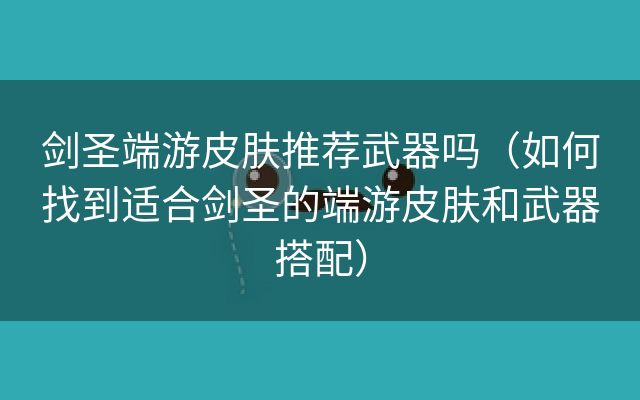 剑圣端游皮肤推荐武器吗（如何找到适合剑圣的端游皮肤和武器搭配）