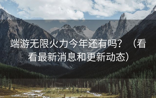 端游无限火力今年还有吗？（看看最新消息和更新动态）