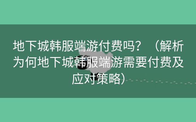 地下城韩服端游付费吗？（解析为何地下城韩服端游需要付费及应对策略）