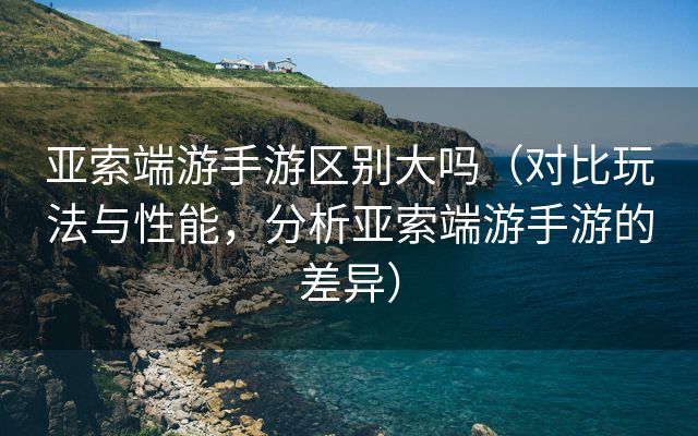 亚索端游手游区别大吗（对比玩法与性能，分析亚索端游手游的差异）