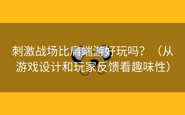 刺激战场比肩端游好玩吗？（从游戏设计和玩家反馈看趣味性）